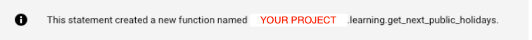 BigQuery results message: This statement created a new function named YOUR PROJECT.learning.get_next_public_holidays.