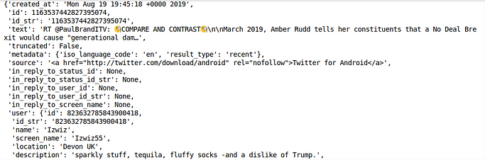 Output: the first tweet as a nested dictionary, with created_at 'Mon Aug 19 19:45:18 +0000 2019', id 1163537442827395074, a retweet text starting 'RT @PaulBrandITV', truncated False, metadata, source Twitter for Android, in_reply_to fields None and a nested user dictionary (name Izwiz, screen_name Izwiz55, location Devon UK).